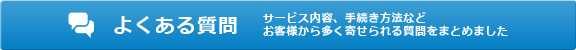 よくある質問 サービス内容、手続き方法などお客様から多く寄せられる質問をまとめました