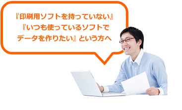 『印刷用ソフトを持っていない』『いつも使っているソフトでデータを作りたい』  という方へ