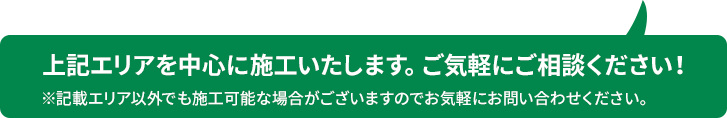 上記エリアを中心に施工いたします。ご気軽にご相談ください！※記載エリア以外でも施工可能な場合がございますのでお気軽にお問い合わせください。