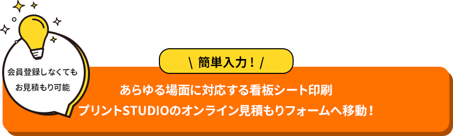 会員登録しなくてもお見積もり可能あらゆる場面に対応する看板シート印刷 簡単入力！プリントSTUDIOのオンライン見積もりフォームへ移動！