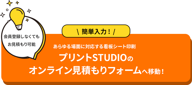 会員登録しなくてもお見積もり可能あらゆる場面に対応する看板シート印刷 簡単入力！プリントSTUDIOのオンライン見積もりフォームへ移動！