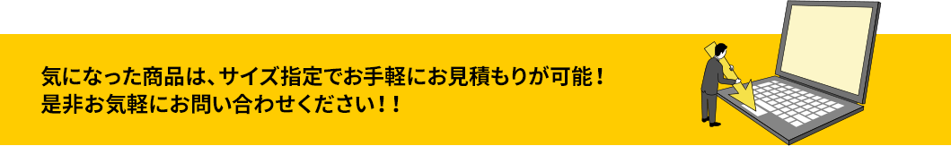 気になった商品は、サイズ指定でお手軽にお見積もりが可能！是非お気軽にお問い合わせください！！