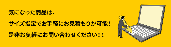 気になった商品は、サイズ指定でお手軽にお見積もりが可能！是非お気軽にお問い合わせください！！